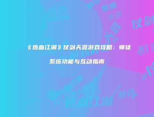 《热血江湖》仗剑天涯游戏攻略：师徒系统功能与互动指南