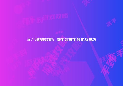 3／7游戏攻略：新手到高手的实战技巧