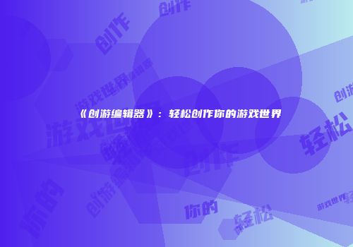 《创游编辑器》：轻松创作你的游戏世界
