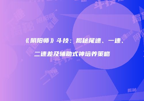 《阴阳师》斗技：揭秘尾速、一速、二速差及辅助式神培养策略