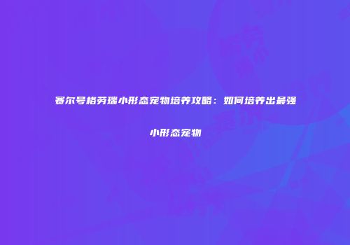 赛尔号格劳瑞小形态宠物培养攻略：如何培养出最强小形态宠物
