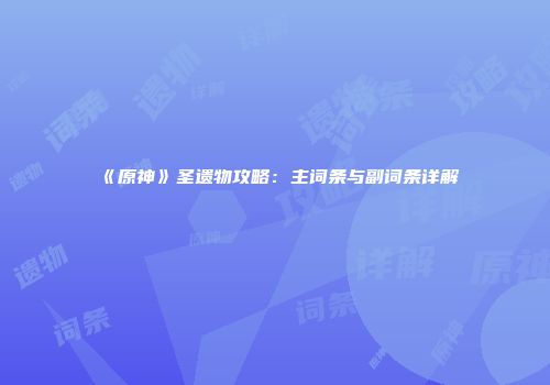 《原神》圣遗物攻略：主词条与副词条详解