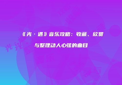 《光·遇》音乐攻略：收藏、欣赏与整理动人心弦的曲目