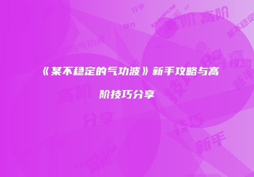 《某不稳定的气功波》新手攻略与高阶技巧分享