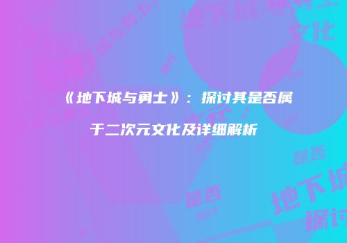 《地下城与勇士》：探讨其是否属于二次元文化及详细解析