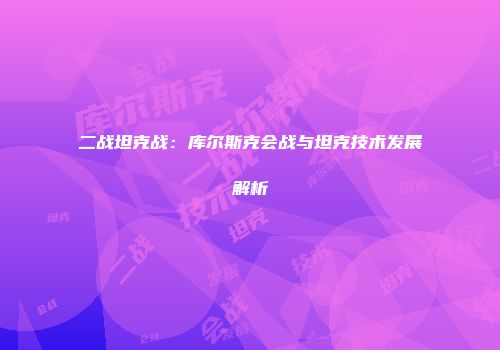 二战坦克战：库尔斯克会战与坦克技术发展解析