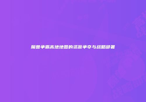 魔兽争霸高地地图的资源争夺与战略部署