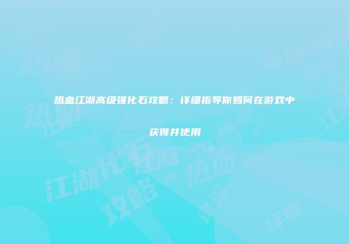 热血江湖高级强化石攻略：详细指导你如何在游戏中获得并使用