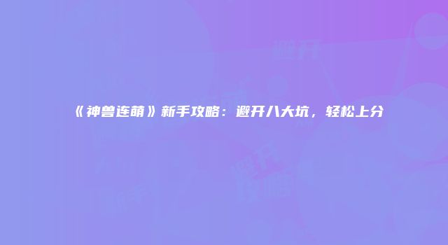 《神兽连萌》新手攻略：避开八大坑，轻松上分