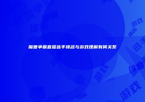 魔兽争霸直播选手排名与游戏理解有何关系
