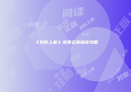 《对你上瘾》免费正版阅读攻略
