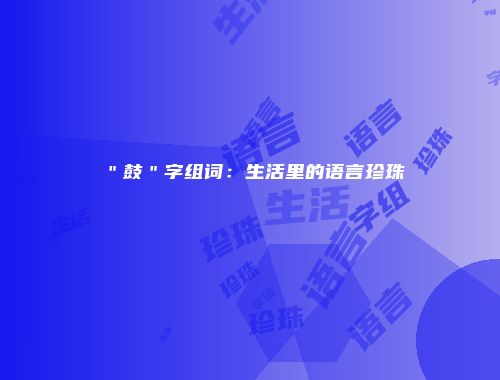 ＂鼓＂字组词：生活里的语言珍珠