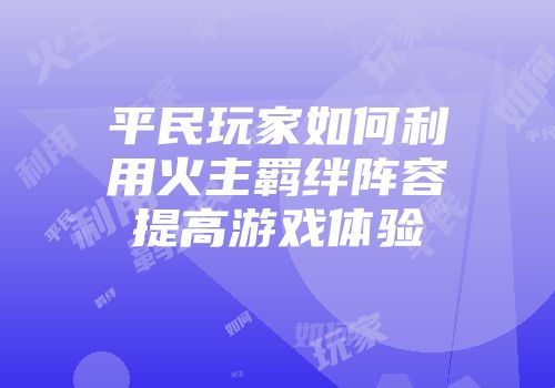 平民玩家如何利用火主羁绊阵容提高游戏体验
