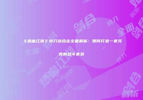 《热血江湖》转刀剑合击全面解析：如何打造一套完美的战斗套装