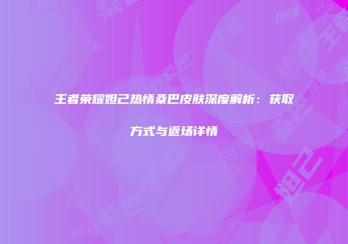 王者荣耀妲己热情桑巴皮肤深度解析：获取方式与返场详情