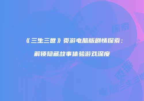 《三生三世》页游电脑版剧情探索：解锁隐藏故事体验游戏深度