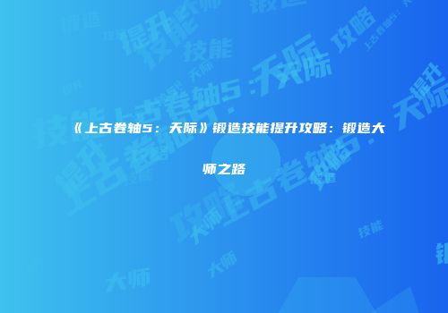《上古卷轴5：天际》锻造技能提升攻略：锻造大师之路