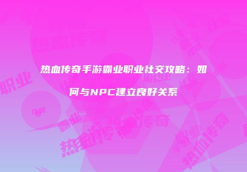 热血传奇手游霸业职业社交攻略：如何与NPC建立良好关系