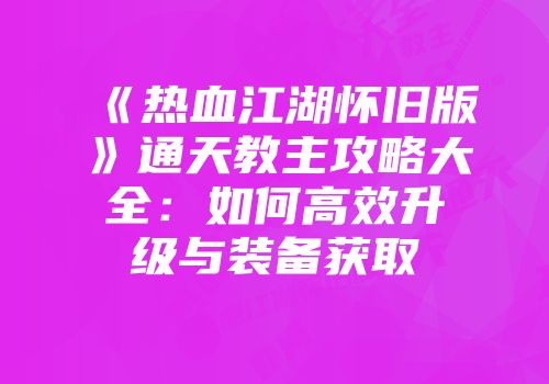 《热血江湖怀旧版》通天教主攻略大全：如何高效升级与装备获取