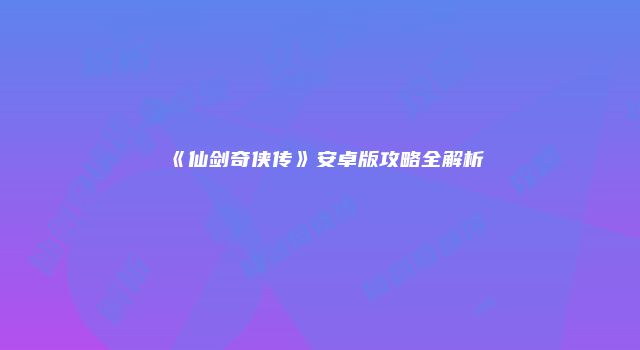 《仙剑奇侠传》安卓版攻略全解析