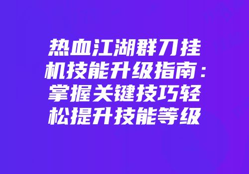 热血江湖群刀挂机技能升级指南：掌握关键技巧轻松提升技能等级