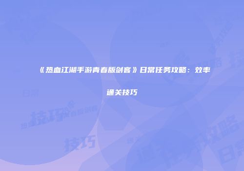 《热血江湖手游青春版剑客》日常任务攻略：效率通关技巧