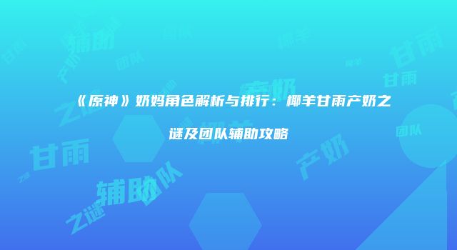 《原神》奶妈角色解析与排行：椰羊甘雨产奶之谜及团队辅助攻略