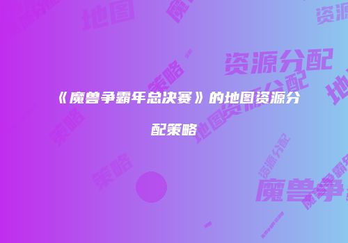 《魔兽争霸年总决赛》的地图资源分配策略
