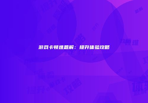游戏卡顿难题解：提升体验攻略