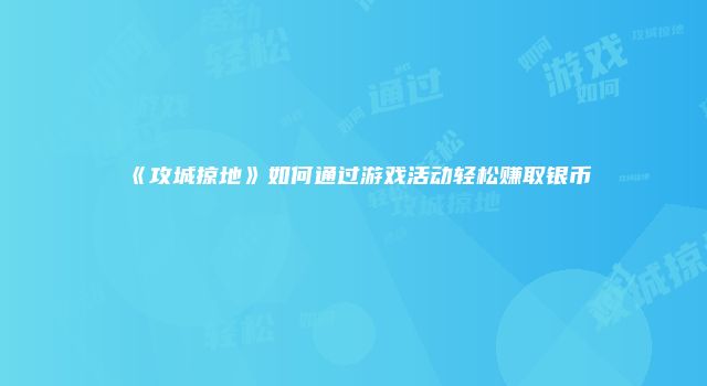 《攻城掠地》如何通过游戏活动轻松赚取银币