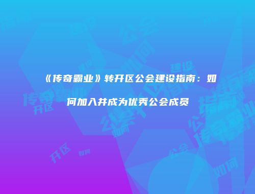 《传奇霸业》转开区公会建设指南：如何加入并成为优秀公会成员