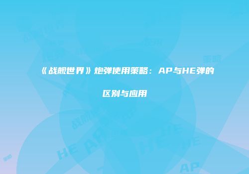 《战舰世界》炮弹使用策略：AP与HE弹的区别与应用