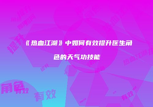 《热血江湖》中如何有效提升医生角色的天气功技能