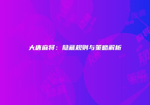 大唐麻将：隐藏规则与策略解析