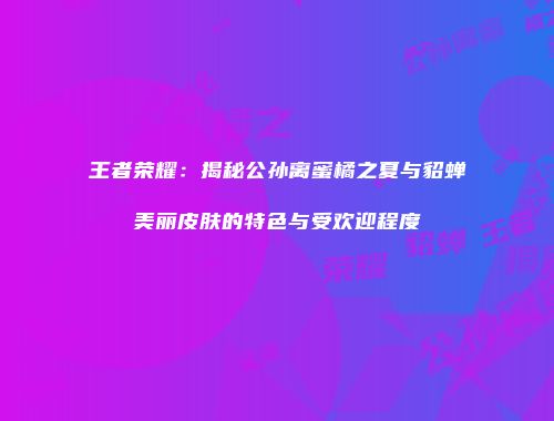 王者荣耀：揭秘公孙离蜜橘之夏与貂蝉美丽皮肤的特色与受欢迎程度