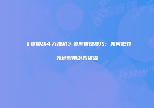 《页游战斗力挂机》资源管理技巧：如何更有效地利用游戏资源