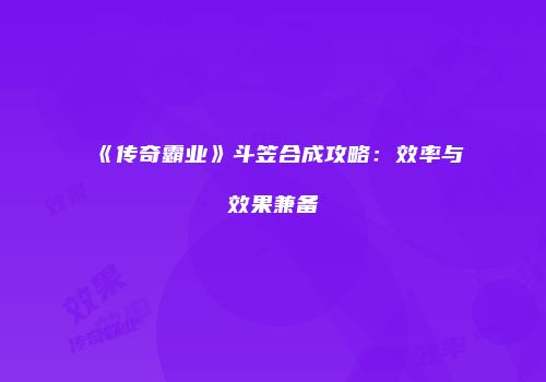 《传奇霸业》斗笠合成攻略：效率与效果兼备