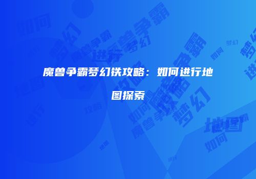魔兽争霸梦幻铁攻略：如何进行地图探索