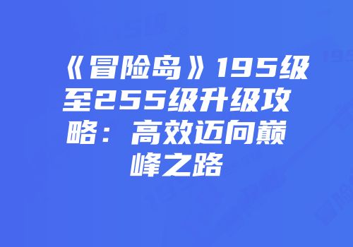 《冒险岛》195级至255级升级攻略：高效迈向巅峰之路
