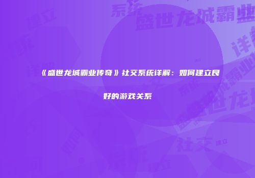 《盛世龙城霸业传奇》社交系统详解：如何建立良好的游戏关系