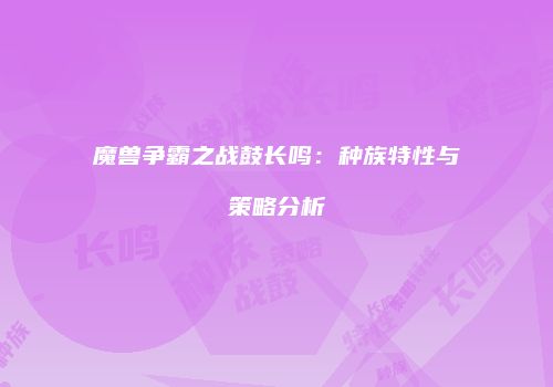 魔兽争霸之战鼓长鸣：种族特性与策略分析
