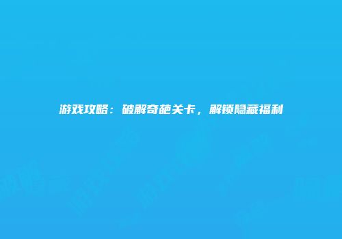 游戏攻略：破解奇葩关卡，解锁隐藏福利