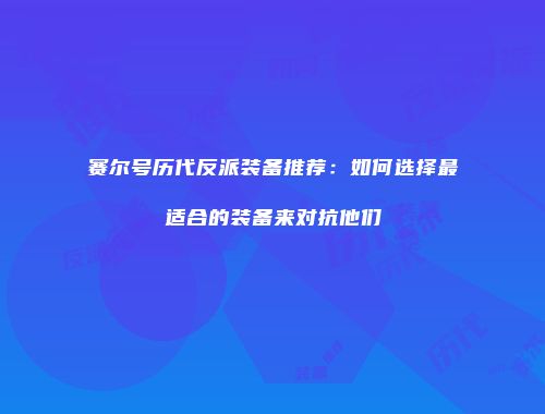 赛尔号历代反派装备推荐：如何选择最适合的装备来对抗他们