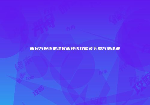 明日方舟终末地官服预约攻略及下载方法详解