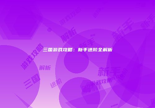 三国游戏攻略：新手进阶全解析