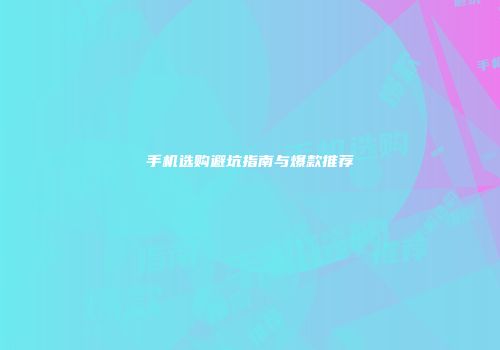 手机选购避坑指南与爆款推荐