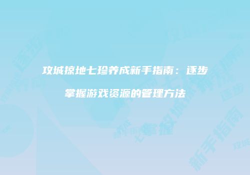 攻城掠地七珍养成新手指南：逐步掌握游戏资源的管理方法