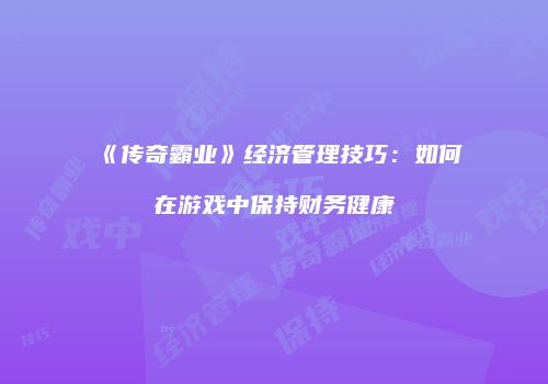 《传奇霸业》经济管理技巧:如何在游戏中保持财务健康