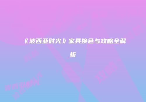 《波西亚时光》家具换色与攻略全解析