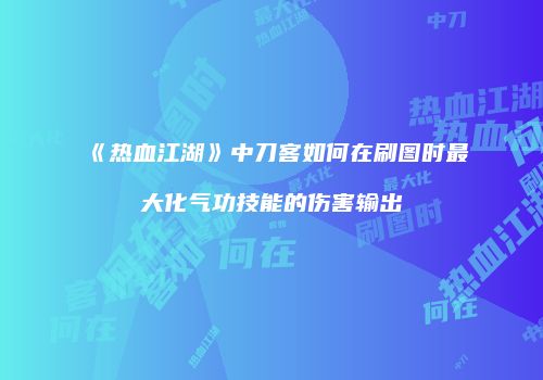 《热血江湖》中刀客如何在刷图时最大化气功技能的伤害输出